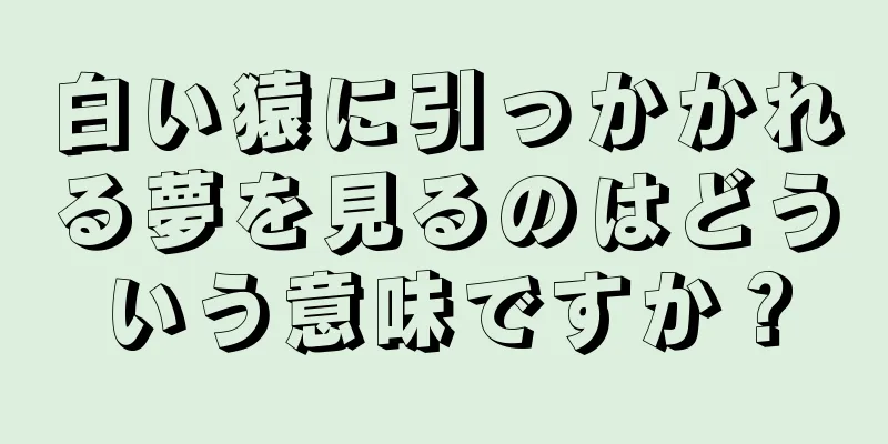 白い猿に引っかかれる夢を見るのはどういう意味ですか？