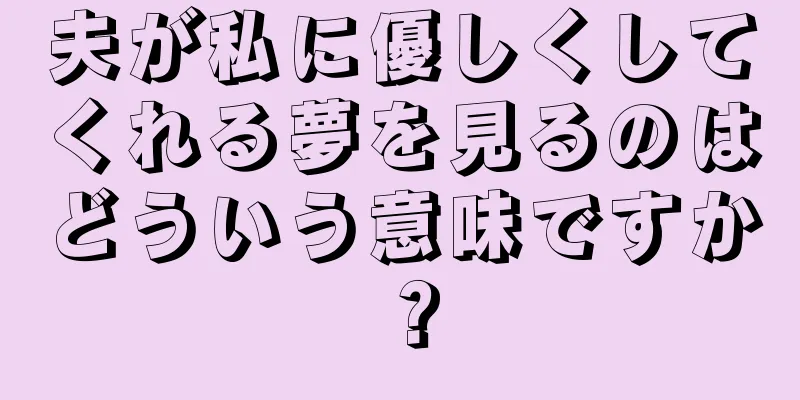 夫が私に優しくしてくれる夢を見るのはどういう意味ですか？