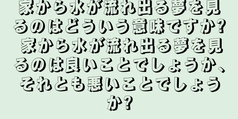 家から水が流れ出る夢を見るのはどういう意味ですか? 家から水が流れ出る夢を見るのは良いことでしょうか、それとも悪いことでしょうか?