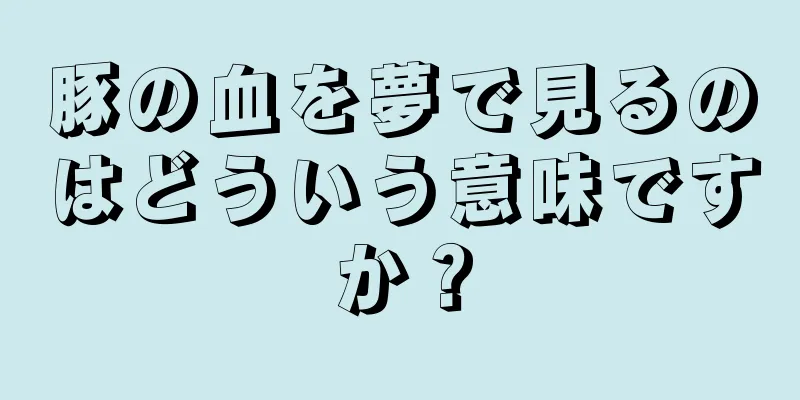 豚の血を夢で見るのはどういう意味ですか？