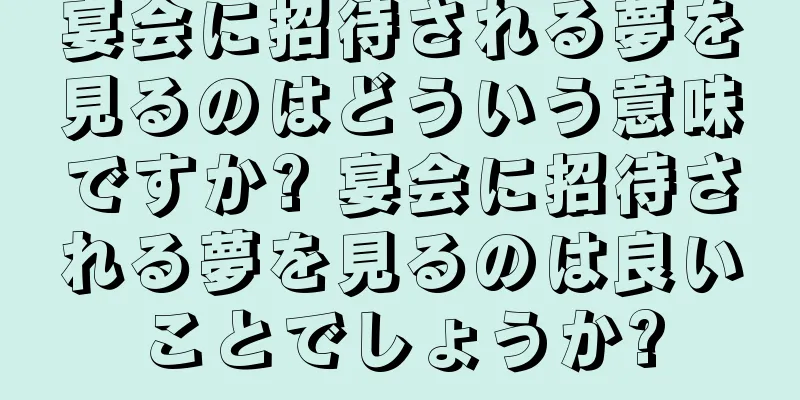 宴会に招待される夢を見るのはどういう意味ですか? 宴会に招待される夢を見るのは良いことでしょうか?