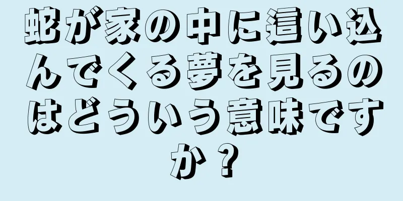 蛇が家の中に這い込んでくる夢を見るのはどういう意味ですか？