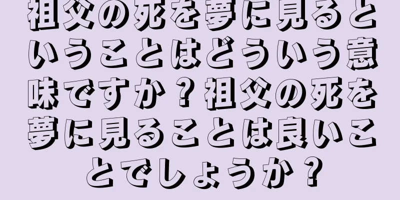 祖父の死を夢に見るということはどういう意味ですか？祖父の死を夢に見ることは良いことでしょうか？