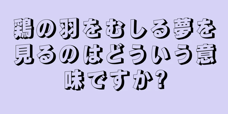 鶏の羽をむしる夢を見るのはどういう意味ですか?