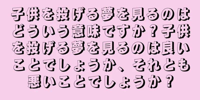 子供を投げる夢を見るのはどういう意味ですか？子供を投げる夢を見るのは良いことでしょうか、それとも悪いことでしょうか？