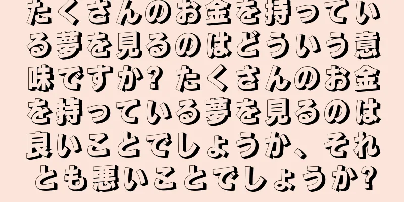 たくさんのお金を持っている夢を見るのはどういう意味ですか? たくさんのお金を持っている夢を見るのは良いことでしょうか、それとも悪いことでしょうか?