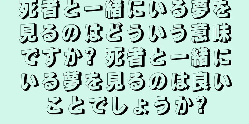死者と一緒にいる夢を見るのはどういう意味ですか? 死者と一緒にいる夢を見るのは良いことでしょうか?