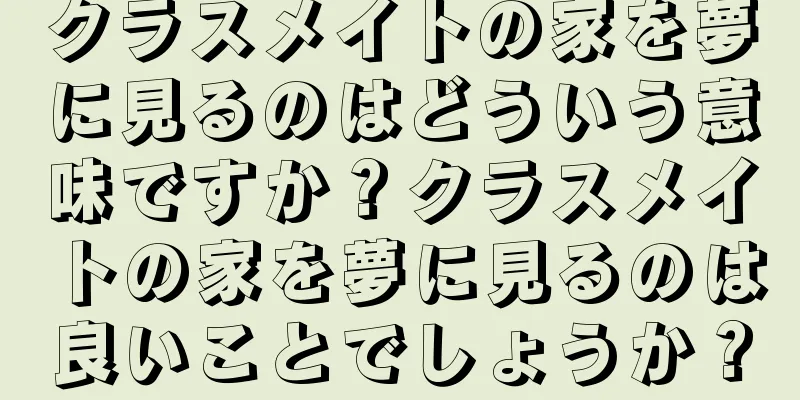 クラスメイトの家を夢に見るのはどういう意味ですか？クラスメイトの家を夢に見るのは良いことでしょうか？