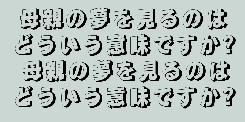 母親の夢を見るのはどういう意味ですか? 母親の夢を見るのはどういう意味ですか?