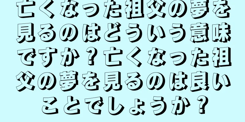 亡くなった祖父の夢を見るのはどういう意味ですか？亡くなった祖父の夢を見るのは良いことでしょうか？