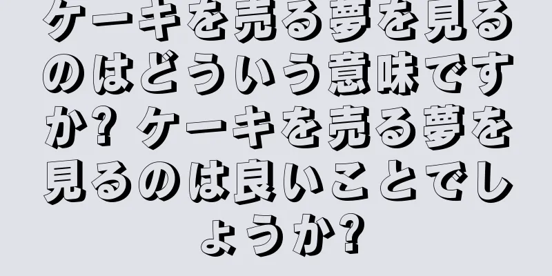 ケーキを売る夢を見るのはどういう意味ですか? ケーキを売る夢を見るのは良いことでしょうか?