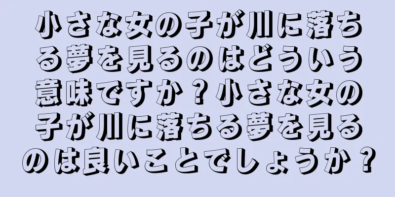 小さな女の子が川に落ちる夢を見るのはどういう意味ですか？小さな女の子が川に落ちる夢を見るのは良いことでしょうか？