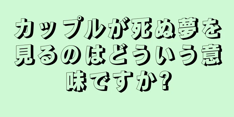 カップルが死ぬ夢を見るのはどういう意味ですか?