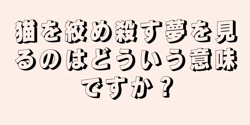 猫を絞め殺す夢を見るのはどういう意味ですか？