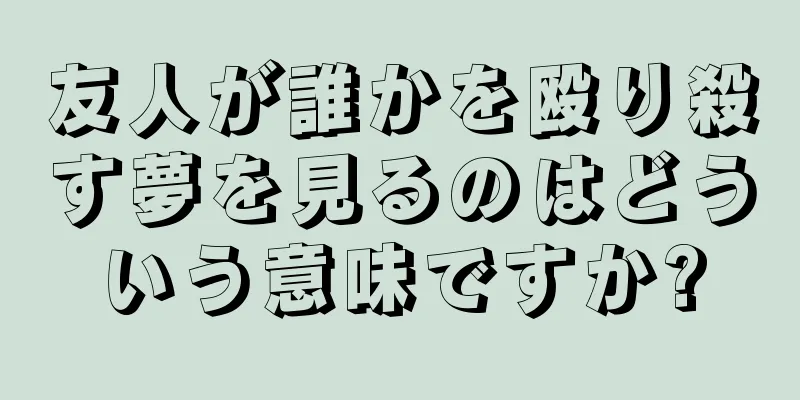友人が誰かを殴り殺す夢を見るのはどういう意味ですか?