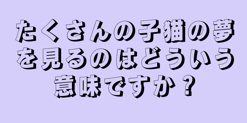 たくさんの子猫の夢を見るのはどういう意味ですか？