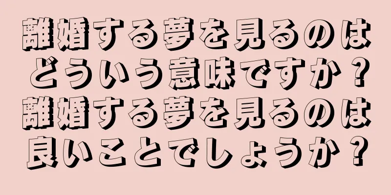 離婚する夢を見るのはどういう意味ですか？離婚する夢を見るのは良いことでしょうか？