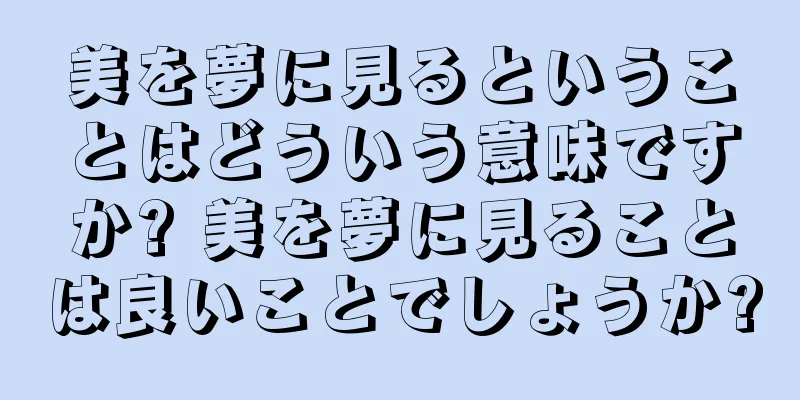 美を夢に見るということはどういう意味ですか? 美を夢に見ることは良いことでしょうか?