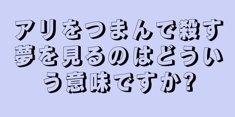 アリをつまんで殺す夢を見るのはどういう意味ですか?