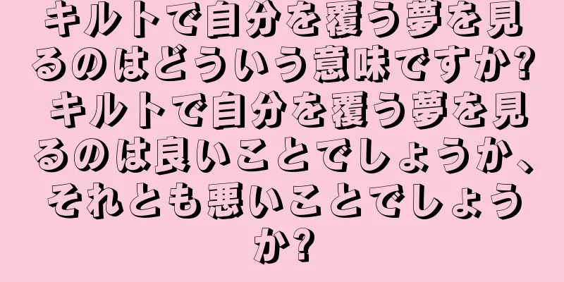 キルトで自分を覆う夢を見るのはどういう意味ですか? キルトで自分を覆う夢を見るのは良いことでしょうか、それとも悪いことでしょうか?