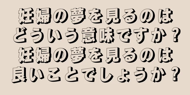 妊婦の夢を見るのはどういう意味ですか？妊婦の夢を見るのは良いことでしょうか？