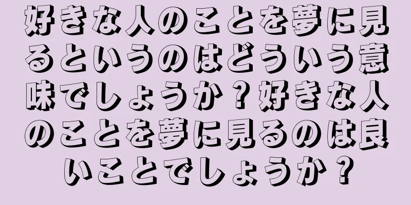 好きな人のことを夢に見るというのはどういう意味でしょうか？好きな人のことを夢に見るのは良いことでしょうか？