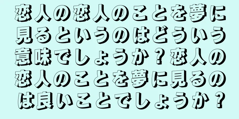 恋人の恋人のことを夢に見るというのはどういう意味でしょうか？恋人の恋人のことを夢に見るのは良いことでしょうか？