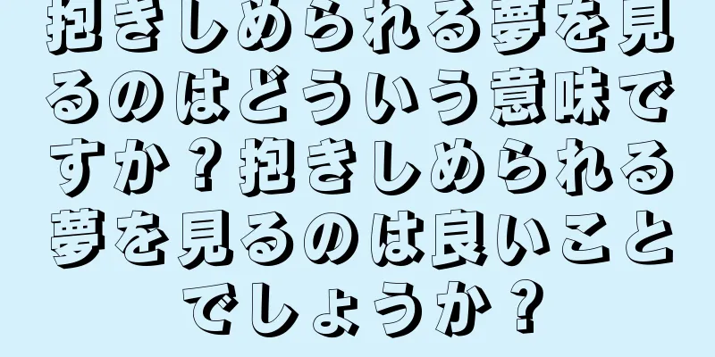 抱きしめられる夢を見るのはどういう意味ですか？抱きしめられる夢を見るのは良いことでしょうか？