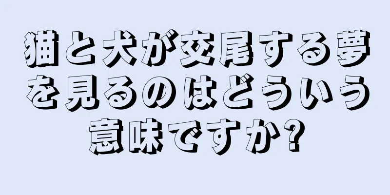 猫と犬が交尾する夢を見るのはどういう意味ですか?