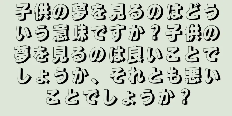 子供の夢を見るのはどういう意味ですか？子供の夢を見るのは良いことでしょうか、それとも悪いことでしょうか？