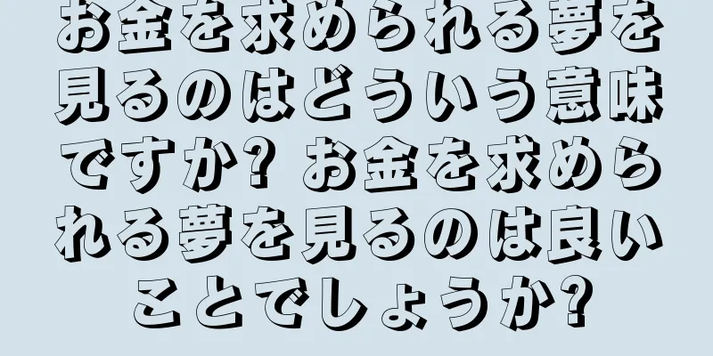 お金を求められる夢を見るのはどういう意味ですか? お金を求められる夢を見るのは良いことでしょうか?