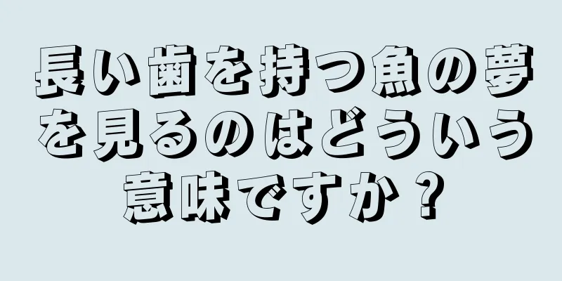 長い歯を持つ魚の夢を見るのはどういう意味ですか？