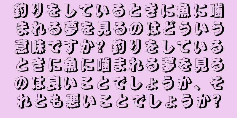 釣りをしているときに魚に噛まれる夢を見るのはどういう意味ですか? 釣りをしているときに魚に噛まれる夢を見るのは良いことでしょうか、それとも悪いことでしょうか?