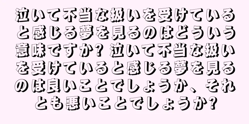 泣いて不当な扱いを受けていると感じる夢を見るのはどういう意味ですか? 泣いて不当な扱いを受けていると感じる夢を見るのは良いことでしょうか、それとも悪いことでしょうか?