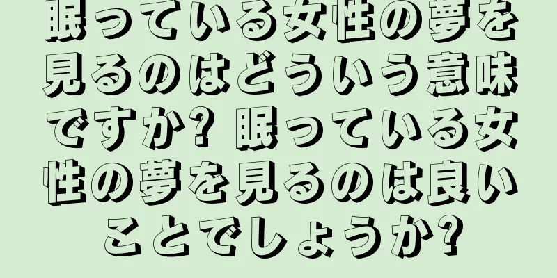 眠っている女性の夢を見るのはどういう意味ですか? 眠っている女性の夢を見るのは良いことでしょうか?
