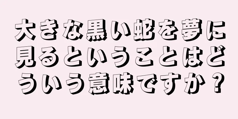 大きな黒い蛇を夢に見るということはどういう意味ですか？