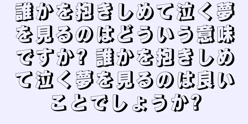 誰かを抱きしめて泣く夢を見るのはどういう意味ですか? 誰かを抱きしめて泣く夢を見るのは良いことでしょうか?