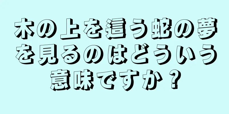 木の上を這う蛇の夢を見るのはどういう意味ですか？