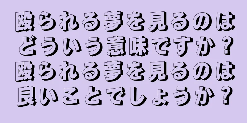 殴られる夢を見るのはどういう意味ですか？殴られる夢を見るのは良いことでしょうか？