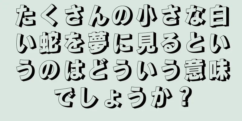 たくさんの小さな白い蛇を夢に見るというのはどういう意味でしょうか？