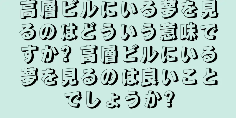 高層ビルにいる夢を見るのはどういう意味ですか? 高層ビルにいる夢を見るのは良いことでしょうか?
