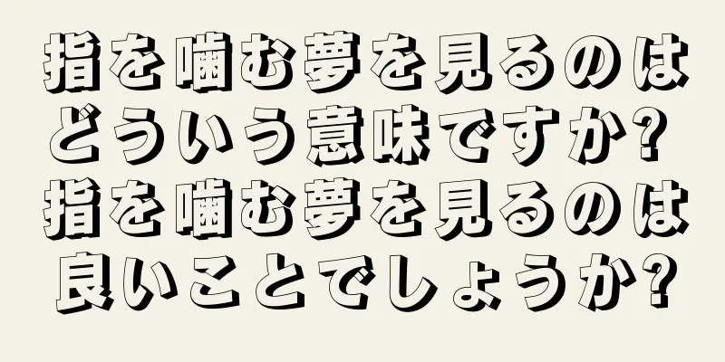 指を噛む夢を見るのはどういう意味ですか? 指を噛む夢を見るのは良いことでしょうか?