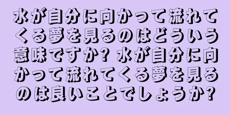 水が自分に向かって流れてくる夢を見るのはどういう意味ですか? 水が自分に向かって流れてくる夢を見るのは良いことでしょうか?