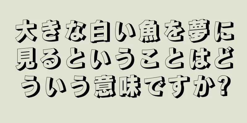 大きな白い魚を夢に見るということはどういう意味ですか?
