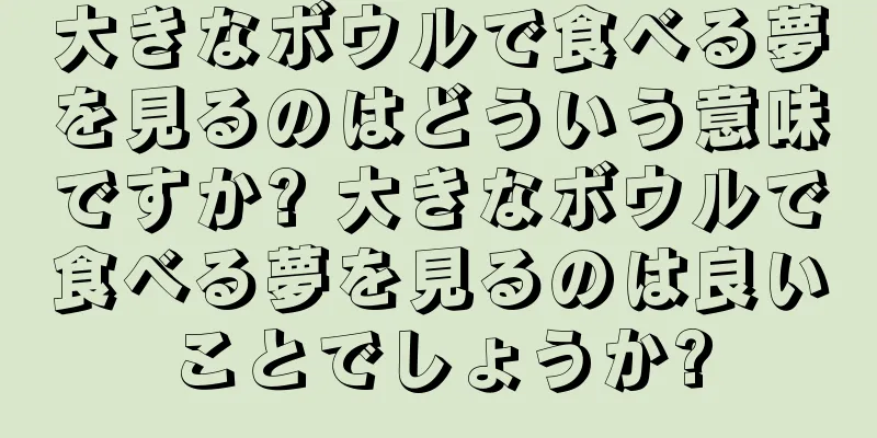 大きなボウルで食べる夢を見るのはどういう意味ですか? 大きなボウルで食べる夢を見るのは良いことでしょうか?