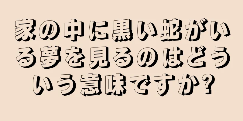 家の中に黒い蛇がいる夢を見るのはどういう意味ですか?