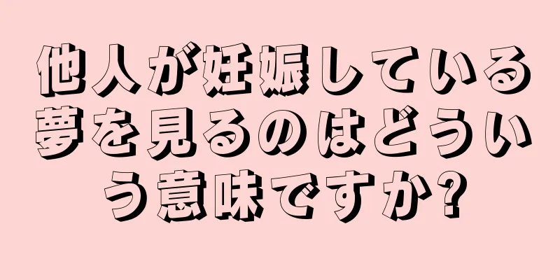他人が妊娠している夢を見るのはどういう意味ですか?