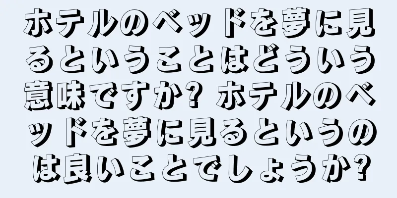 ホテルのベッドを夢に見るということはどういう意味ですか? ホテルのベッドを夢に見るというのは良いことでしょうか?