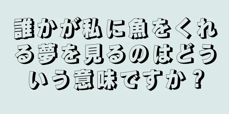誰かが私に魚をくれる夢を見るのはどういう意味ですか？