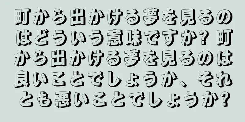 町から出かける夢を見るのはどういう意味ですか? 町から出かける夢を見るのは良いことでしょうか、それとも悪いことでしょうか?